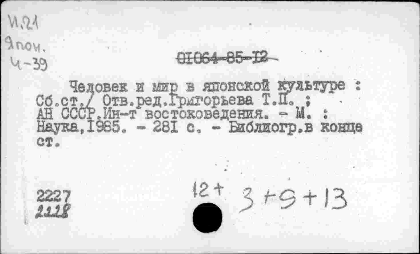 ﻿Человек и мир в японской культуре : Сб.ст.7 Отв.ред,Григорьева Т.1ГЭ ;
АН СССР.Ин-т востоковедения. - М. : Наука, 1985. - 28Х с. - Библиогр.в конце
ст.
2227
